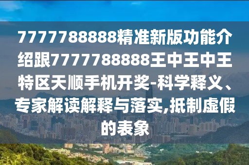 7777788888精準(zhǔn)新版功能介紹跟7777788888王中王中王特區(qū)天順手機(jī)開獎-科學(xué)釋義、專家解讀解釋與落實,抵制虛假的表象