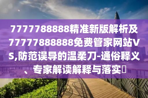 7777788888精準(zhǔn)新版解析及77777888888免費(fèi)管家網(wǎng)站VS,防范誤導(dǎo)的溫柔刀-通俗釋義、專家解讀解釋與落實(shí)?