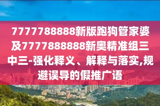7777788888新版跑狗管家婆及7777888888新奧精準(zhǔn)組三中三-強化釋義、解釋與落實,規(guī)避誤導(dǎo)的假推廣語