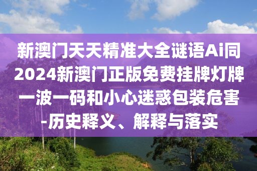新澳門天天精準(zhǔn)大全謎語(yǔ)Ai同2024新澳門正版免費(fèi)掛牌燈牌一波一碼和小心迷惑包裝危害-歷史釋義、解釋與落實(shí)