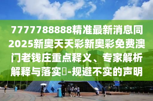 7777788888精準(zhǔn)最新消息同2025新奧天天彩新奧彩免費(fèi)澳門老錢莊重點(diǎn)釋義、專家解析解釋與落實(shí)?-規(guī)避不實(shí)的聲明