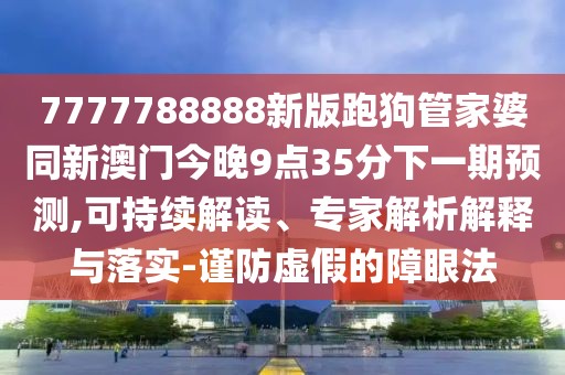 7777788888新版跑狗管家婆同新澳門今晚9點35分下一期預測,可持續(xù)解讀、專家解析解釋與落實-謹防虛假的障眼法