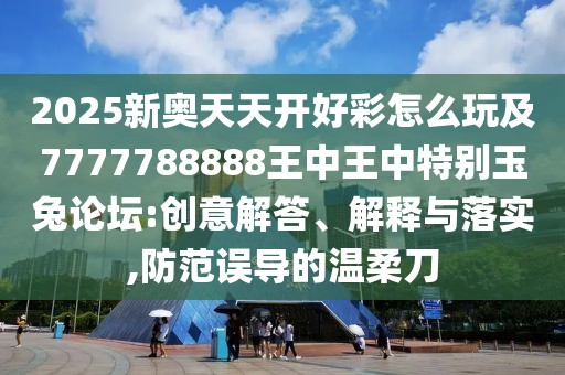 2025新奧天天開好彩怎么玩及7777788888王中王中特別玉兔論壇:創(chuàng)意解答、解釋與落實(shí),防范誤導(dǎo)的溫柔刀