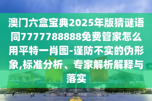 澳門六盒寶典2025年版猜謎語同7777788888免費(fèi)管家怎么用平特一肖圖-謹(jǐn)防不實(shí)的偽形象,標(biāo)準(zhǔn)分析、專家解析解釋與落實(shí)