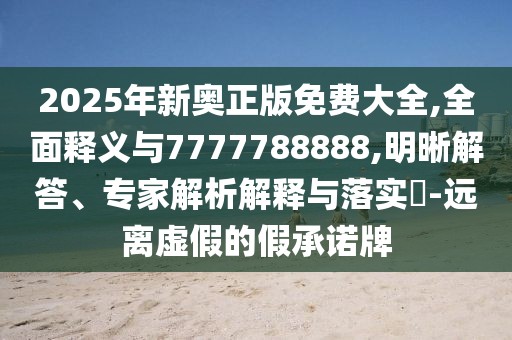 2025年新奧正版免費(fèi)大全,全面釋義與7777788888,明晰解答、專家解析解釋與落實(shí)?-遠(yuǎn)離虛假的假承諾牌