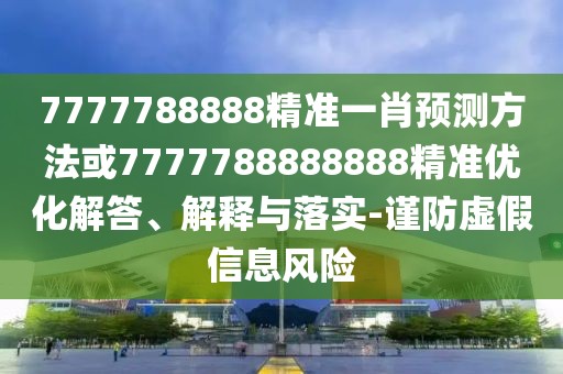 7777788888精準(zhǔn)一肖預(yù)測(cè)方法或7777788888888精準(zhǔn)優(yōu)化解答、解釋與落實(shí)-謹(jǐn)防虛假信息風(fēng)險(xiǎn)