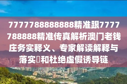 7777788888888精準(zhǔn)跟7777788888精準(zhǔn)傳真解析澳門老錢莊務(wù)實(shí)釋義、專家解讀解釋與落實(shí)?和杜絕虛假誘導(dǎo)鏈