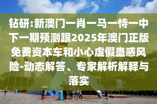 鉆研:新澳門一肖一馬一恃一中下一期預(yù)測(cè)跟2025年澳門正版免費(fèi)資本車和小心虛假蠱惑風(fēng)險(xiǎn)-動(dòng)態(tài)解答、專家解析解釋與落實(shí)