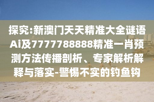 探究:新澳門天天精準(zhǔn)大全謎語Ai及7777788888精準(zhǔn)一肖預(yù)測(cè)方法傳播剖析、專家解析解釋與落實(shí)-警惕不實(shí)的釣魚鉤