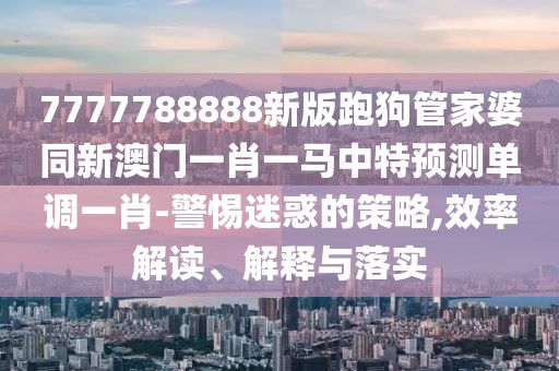 7777788888新版跑狗管家婆同新澳門一肖一馬中特預(yù)測單調(diào)一肖-警惕迷惑的策略,效率解讀、解釋與落實(shí)
