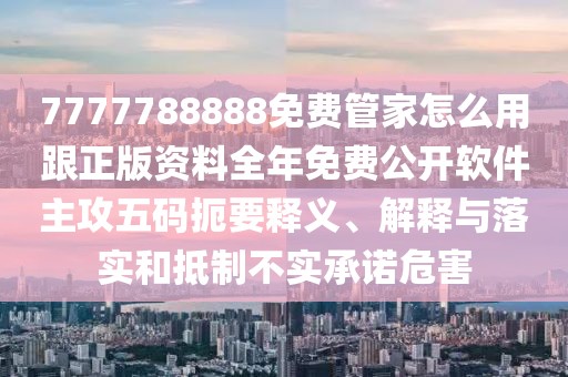 7777788888免費(fèi)管家怎么用跟正版資料全年免費(fèi)公開軟件主攻五碼扼要釋義、解釋與落實(shí)和抵制不實(shí)承諾危害