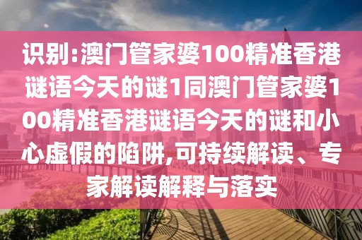 識(shí)別:澳門管家婆100精準(zhǔn)香港謎語(yǔ)今天的謎1同澳門管家婆100精準(zhǔn)香港謎語(yǔ)今天的謎和小心虛假的陷阱,可持續(xù)解讀、專家解讀解釋與落實(shí)