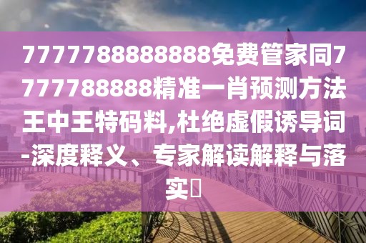 7777788888888免費管家同7777788888精準一肖預(yù)測方法王中王特碼料,杜絕虛假誘導(dǎo)詞-深度釋義、專家解讀解釋與落實?