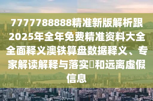 7777788888精準新版解析跟2025年全年免費精準資料大全全面釋義澳鐵算盤數(shù)據(jù)釋義、專家解讀解釋與落實?和遠離虛假信息