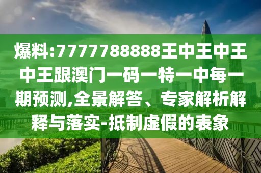 爆料:7777788888王中王中王中王跟澳門一碼一特一中每一期預(yù)測(cè),全景解答、專家解析解釋與落實(shí)-抵制虛假的表象