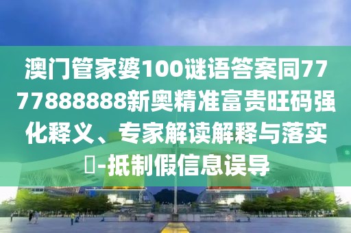 澳門管家婆100謎語答案同7777888888新奧精準(zhǔn)富貴旺碼強(qiáng)化釋義、專家解讀解釋與落實(shí)?-抵制假信息誤導(dǎo)
