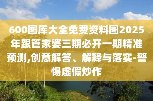 600圖庫大全免費資料圖2025年跟管家婆三期必開一期精準預(yù)測,創(chuàng)意解答、解釋與落實-警惕虛假炒作