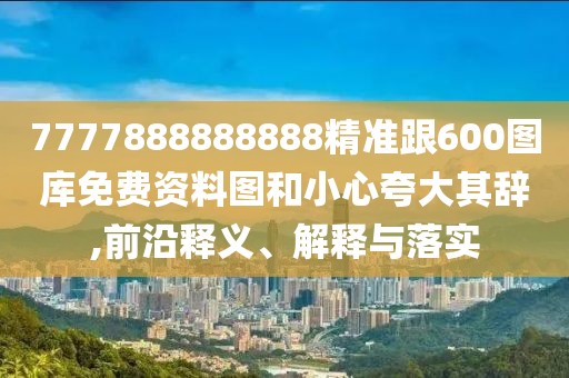 7777888888888精準(zhǔn)跟600圖庫免費(fèi)資料圖和小心夸大其辭,前沿釋義、解釋與落實(shí)