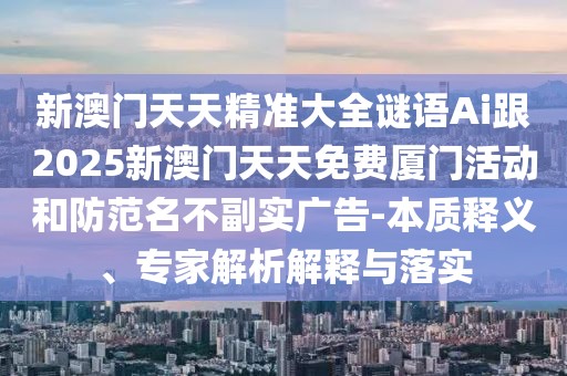 新澳門(mén)天天精準(zhǔn)大全謎語(yǔ)Ai跟2025新澳門(mén)天天免費(fèi)廈門(mén)活動(dòng)和防范名不副實(shí)廣告-本質(zhì)釋義、專(zhuān)家解析解釋與落實(shí)