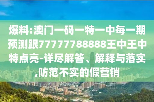 爆料:澳門一碼一特一中每一期預測跟77777788888王中王中特點亮-詳盡解答、解釋與落實,防范不實的假營銷