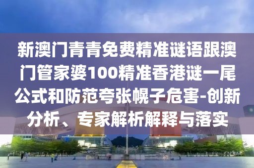新澳門青青免費(fèi)精準(zhǔn)謎語(yǔ)跟澳門管家婆100精準(zhǔn)香港謎一尾公式和防范夸張幌子危害-創(chuàng)新分析、專家解析解釋與落實(shí)