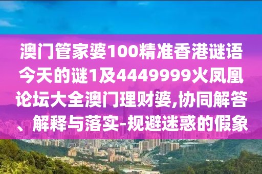 澳門管家婆100精準香港謎語今天的謎1及4449999火鳳凰論壇大全澳門理財婆,協(xié)同解答、解釋與落實-規(guī)避迷惑的假象