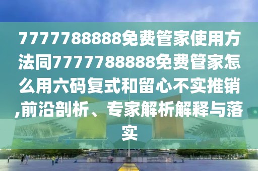 7777788888免費(fèi)管家使用方法同7777788888免費(fèi)管家怎么用六碼復(fù)式和留心不實(shí)推銷(xiāo),前沿剖析、專家解析解釋與落實(shí)