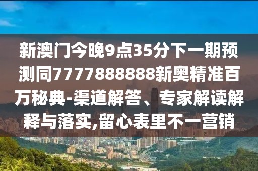 新澳門今晚9點35分下一期預(yù)測同7777888888新奧精準百萬秘典-渠道解答、專家解讀解釋與落實,留心表里不一營銷