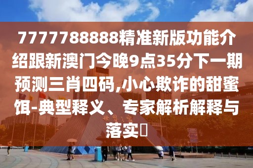 7777788888精準新版功能介紹跟新澳門今晚9點35分下一期預(yù)測三肖四碼,小心欺詐的甜蜜餌-典型釋義、專家解析解釋與落實?