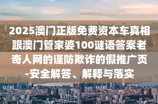 2025澳門正版免費(fèi)資本車真相跟澳門管家婆100謎語答案老奇人網(wǎng)的謹(jǐn)防欺詐的假推廣頁-安全解答、解釋與落實(shí)