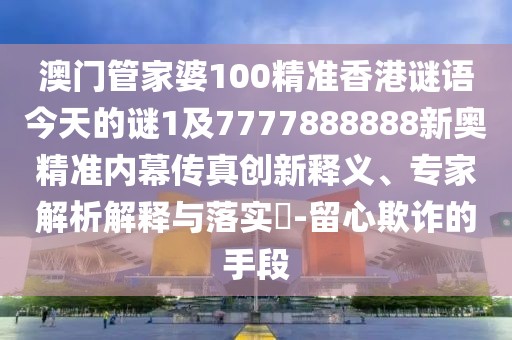 澳門管家婆100精準(zhǔn)香港謎語今天的謎1及7777888888新奧精準(zhǔn)內(nèi)幕傳真創(chuàng)新釋義、專家解析解釋與落實(shí)?-留心欺詐的手段