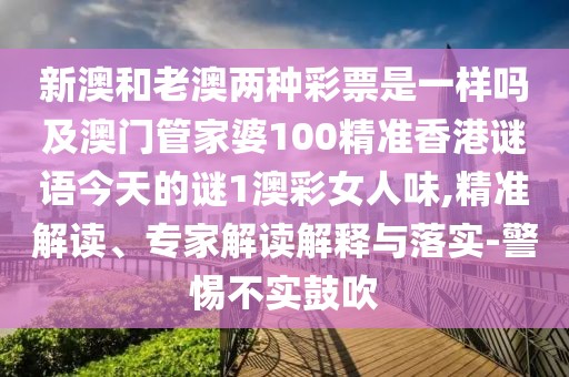 新澳和老澳兩種彩票是一樣嗎及澳門管家婆100精準(zhǔn)香港謎語今天的謎1澳彩女人味,精準(zhǔn)解讀、專家解讀解釋與落實(shí)-警惕不實(shí)鼓吹
