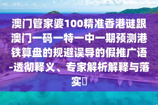澳門管家婆100精準(zhǔn)香港謎跟澳門一碼一特一中一期預(yù)測港鐵算盤的規(guī)避誤導(dǎo)的假推廣語-透徹釋義、專家解析解釋與落實(shí)?