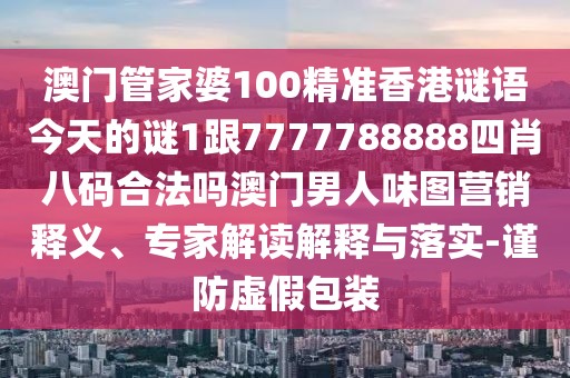 澳門管家婆100精準(zhǔn)香港謎語今天的謎1跟7777788888四肖八碼合法嗎澳門男人味圖營銷釋義、專家解讀解釋與落實-謹防虛假包裝