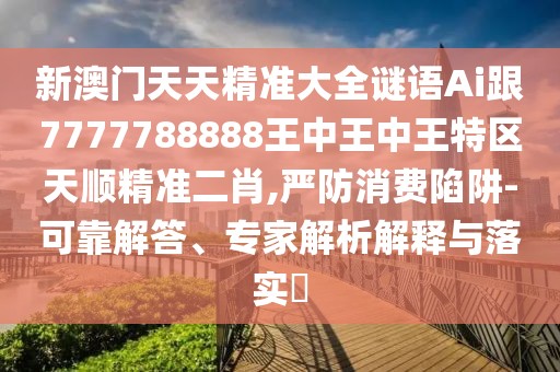 新澳門天天精準(zhǔn)大全謎語Ai跟7777788888王中王中王特區(qū)天順精準(zhǔn)二肖,嚴(yán)防消費陷阱-可靠解答、專家解析解釋與落實?