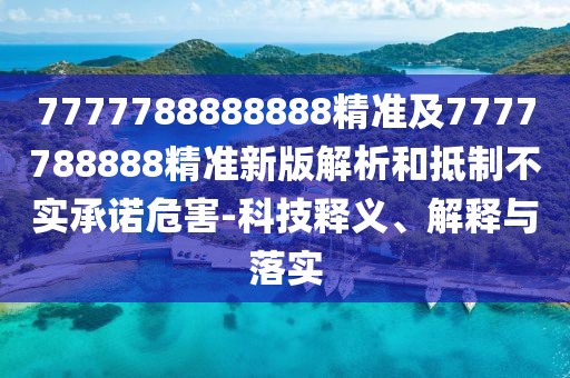7777788888888精準(zhǔn)及7777788888精準(zhǔn)新版解析和抵制不實(shí)承諾危害-科技釋義、解釋與落實(shí)