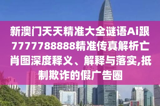 新澳門天天精準(zhǔn)大全謎語Ai跟7777788888精準(zhǔn)傳真解析亡肖圖深度釋義、解釋與落實(shí),抵制欺詐的假廣告圈
