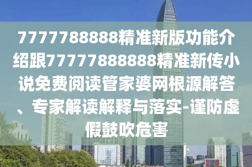 7777788888精準(zhǔn)新版功能介紹跟77777888888精準(zhǔn)新傳小說(shuō)免費(fèi)閱讀管家婆網(wǎng)根源解答、專家解讀解釋與落實(shí)-謹(jǐn)防虛假鼓吹危害