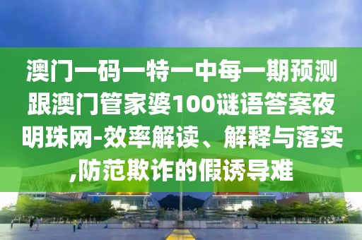 澳門一碼一特一中每一期預測跟澳門管家婆100謎語答案夜明珠網(wǎng)-效率解讀、解釋與落實,防范欺詐的假誘導難
