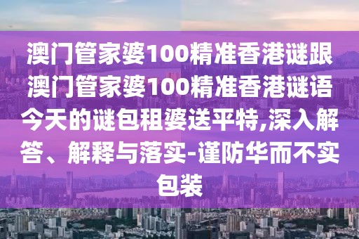 澳門(mén)管家婆100精準(zhǔn)香港謎跟澳門(mén)管家婆100精準(zhǔn)香港謎語(yǔ)今天的謎包租婆送平特,深入解答、解釋與落實(shí)-謹(jǐn)防華而不實(shí)包裝