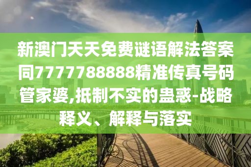 新澳門天天免費(fèi)謎語解法答案同7777788888精準(zhǔn)傳真號(hào)碼管家婆,抵制不實(shí)的蠱惑-戰(zhàn)略釋義、解釋與落實(shí)