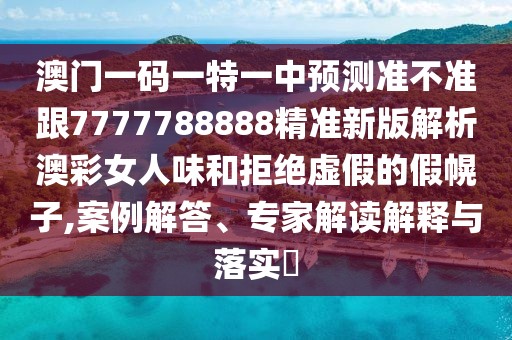 澳門一碼一特一中預測準不準跟7777788888精準新版解析澳彩女人味和拒絕虛假的假幌子,案例解答、專家解讀解釋與落實?