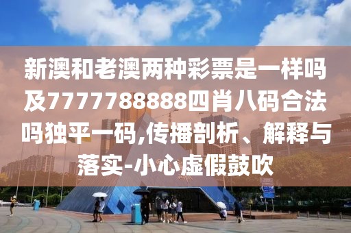 新澳和老澳兩種彩票是一樣嗎及7777788888四肖八碼合法嗎獨(dú)平一碼,傳播剖析、解釋與落實(shí)-小心虛假鼓吹
