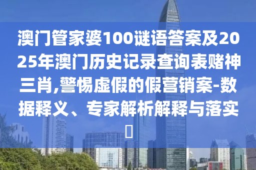 澳門管家婆100謎語答案及2025年澳門歷史記錄查詢表賭神三肖,警惕虛假的假營銷案-數(shù)據(jù)釋義、專家解析解釋與落實(shí)?
