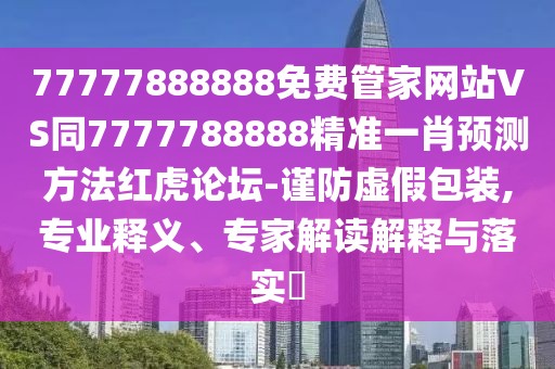77777888888免費(fèi)管家網(wǎng)站VS同7777788888精準(zhǔn)一肖預(yù)測方法紅虎論壇-謹(jǐn)防虛假包裝,專業(yè)釋義、專家解讀解釋與落實(shí)?