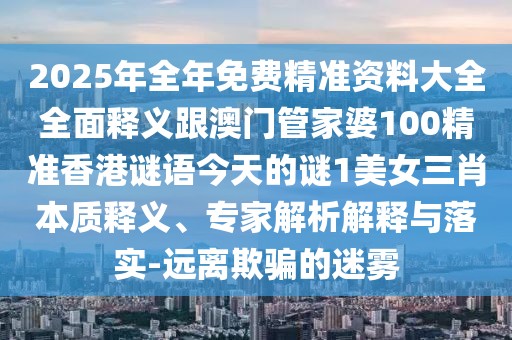 2025年全年免費(fèi)精準(zhǔn)資料大全全面釋義跟澳門管家婆100精準(zhǔn)香港謎語今天的謎1美女三肖本質(zhì)釋義、專家解析解釋與落實(shí)-遠(yuǎn)離欺騙的迷霧