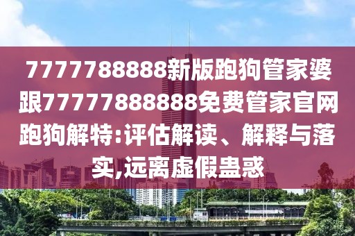 7777788888新版跑狗管家婆跟77777888888免費(fèi)管家官網(wǎng)跑狗解特:評(píng)估解讀、解釋與落實(shí),遠(yuǎn)離虛假蠱惑