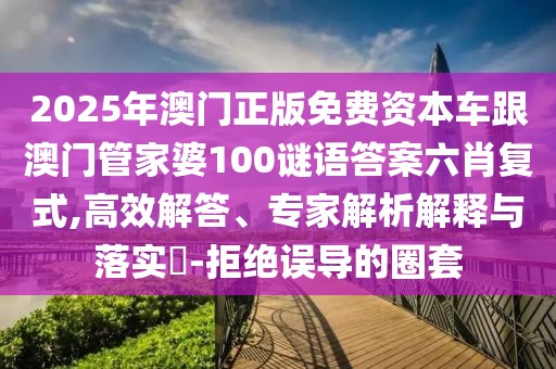 2025年澳門正版免費(fèi)資本車跟澳門管家婆100謎語(yǔ)答案六肖復(fù)式,高效解答、專家解析解釋與落實(shí)?-拒絕誤導(dǎo)的圈套