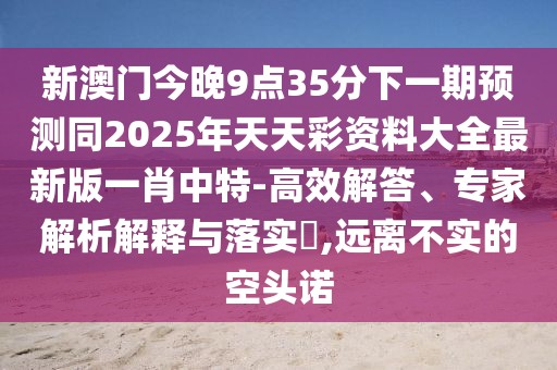 新澳門今晚9點(diǎn)35分下一期預(yù)測(cè)同2025年天天彩資料大全最新版一肖中特-高效解答、專家解析解釋與落實(shí)?,遠(yuǎn)離不實(shí)的空頭諾