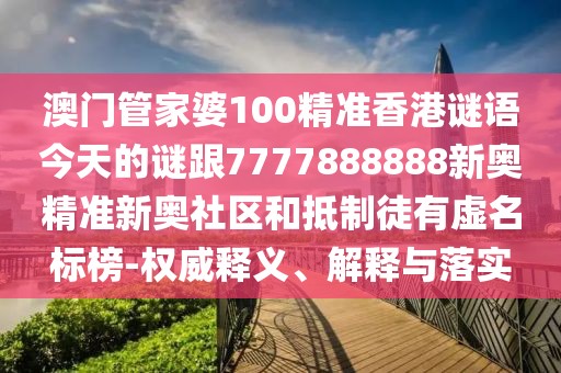澳門管家婆100精準香港謎語今天的謎跟7777888888新奧精準新奧社區(qū)和抵制徒有虛名標榜-權(quán)威釋義、解釋與落實